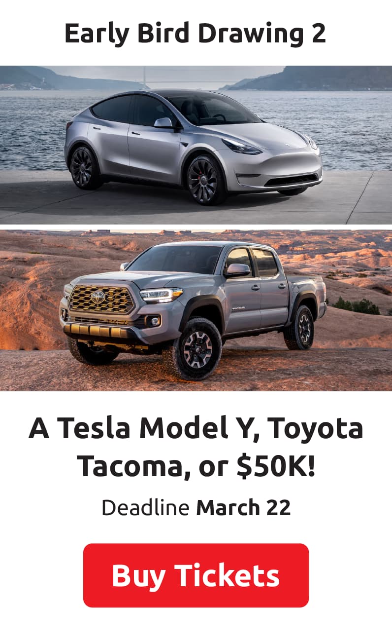 Early Bird Drawing 1: A Tesla Model Y, Toyota Tacoma, or $50K! Deadline March 22